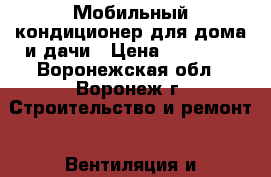 Мобильный кондиционер для дома и дачи › Цена ­ 10 000 - Воронежская обл., Воронеж г. Строительство и ремонт » Вентиляция и кондиционирование   . Воронежская обл.,Воронеж г.